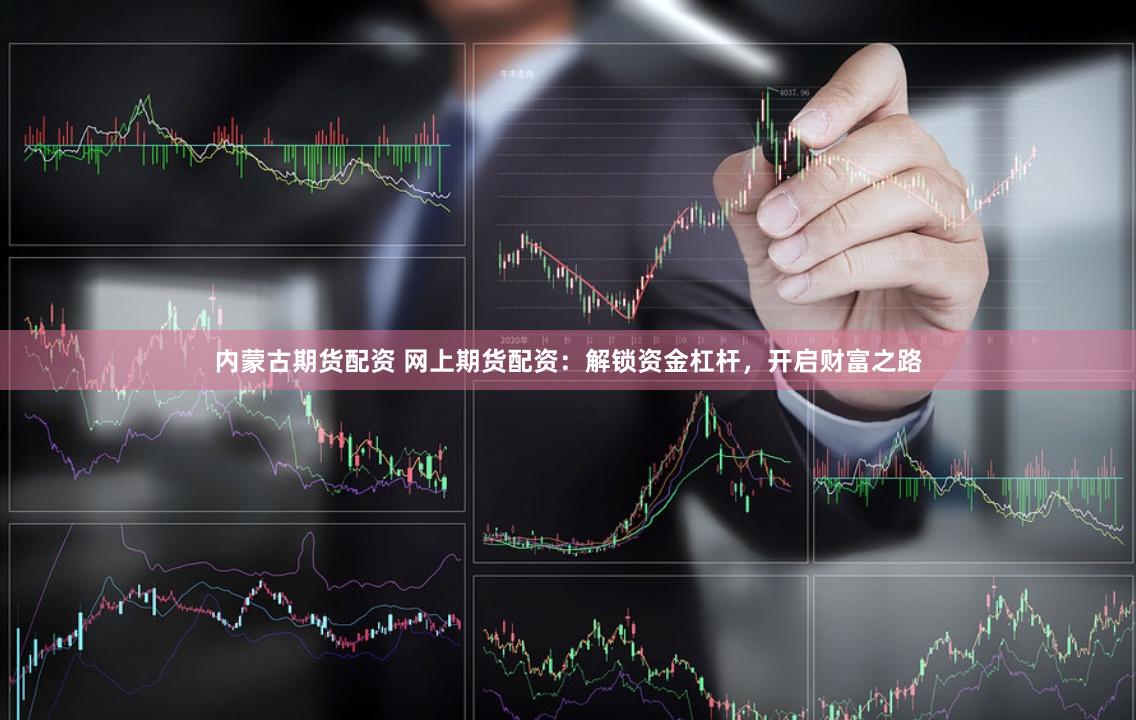内蒙古期货配资 网上期货配资：解锁资金杠杆，开启财富之路