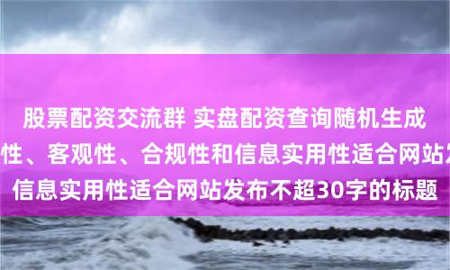 股票配资交流群 实盘配资查询随机生成含有中立性、权威性、客观性、合规性和信息实用性适合网站发布不超30字的标题