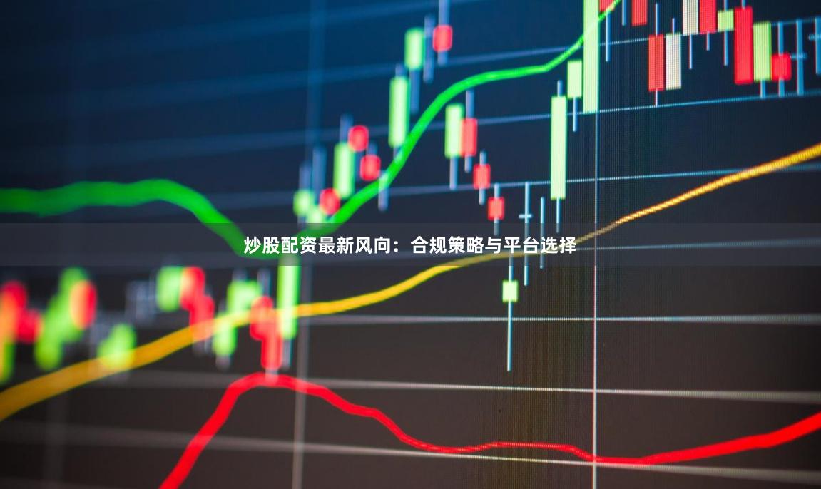 炒股配资最新风向：合规策略与平台选择