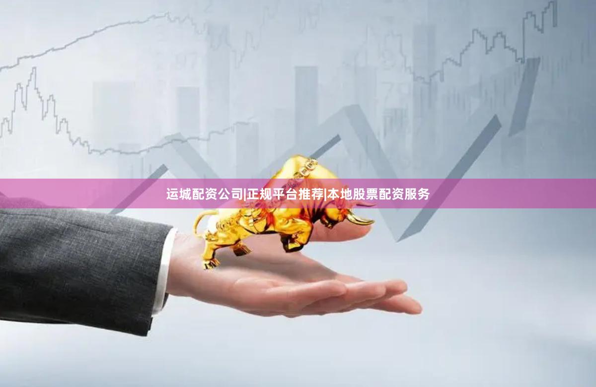 运城配资公司|正规平台推荐|本地股票配资服务