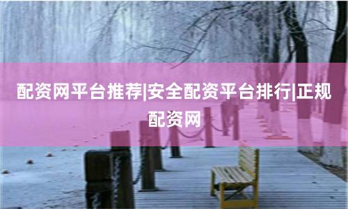 配资网平台推荐|安全配资平台排行|正规配资网