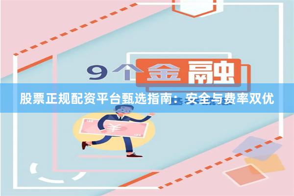 股票正规配资平台甄选指南：安全与费率双优